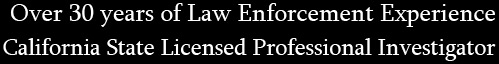 Over 30 years of Law Enforcement Experience California State Licensed Professional Investigator